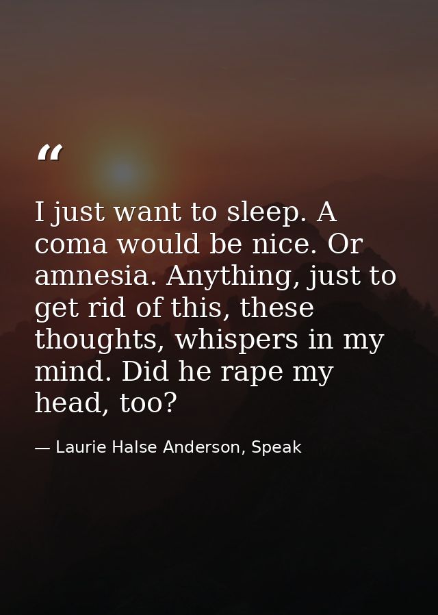 I just want to sleep. A coma would be nice. Or amnesia. Anything, just to get rid of this, these thoughts, whispers in m — Laurie Halse Anderson, Speak