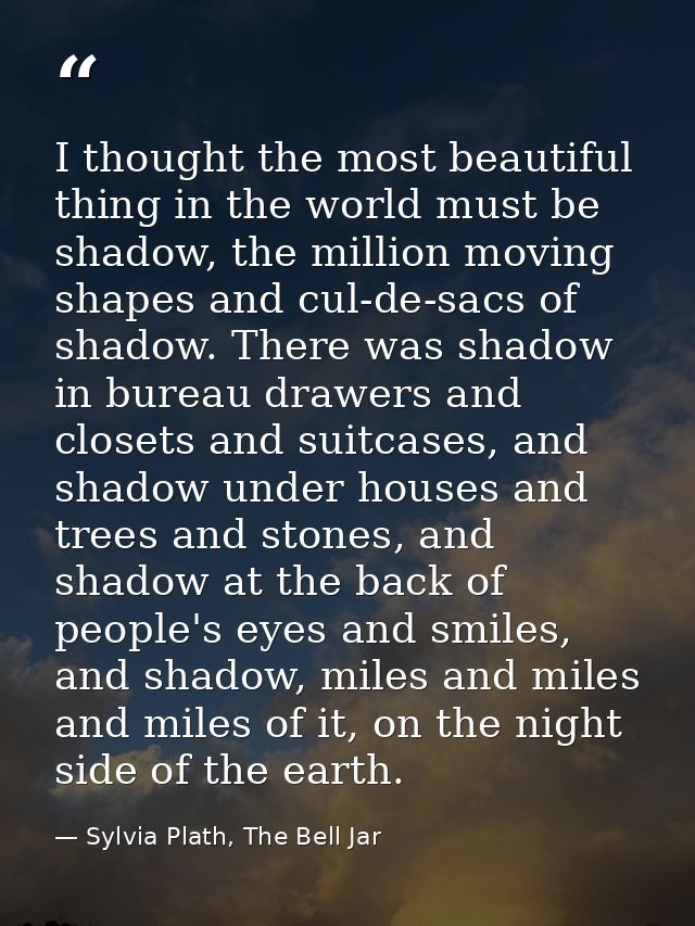 I thought the most beautiful thing in the world must be shadow, the million moving shapes and cul-de-sacs of shadow. The — Sylvia Plath, The Bell Jar