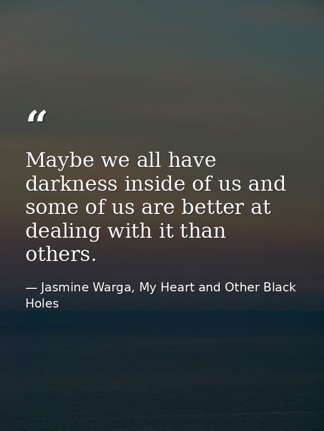 Maybe we all have darkness inside of us and some of us are better at dealing with it than others. — Jasmine Warga, My Heart and Other Black Holes