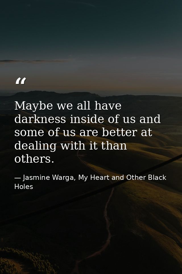 Maybe we all have darkness inside of us and some of us are better at dealing with it than others. — Jasmine Warga, My Heart and Other Black Holes