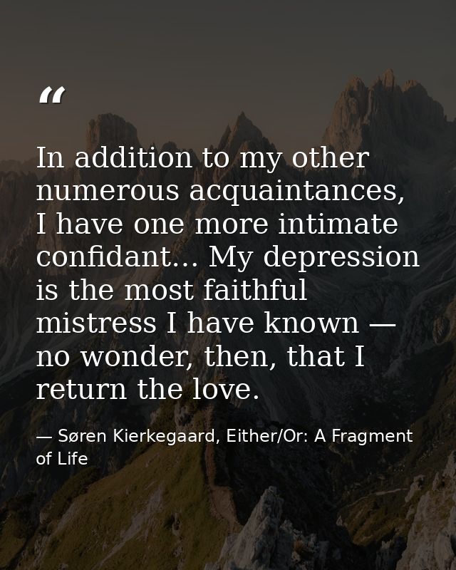 In addition to my other numerous acquaintances, I have one more intimate confidant… My depression is the most faithful m — Søren Kierkegaard, Either/Or: A Fragment of Life