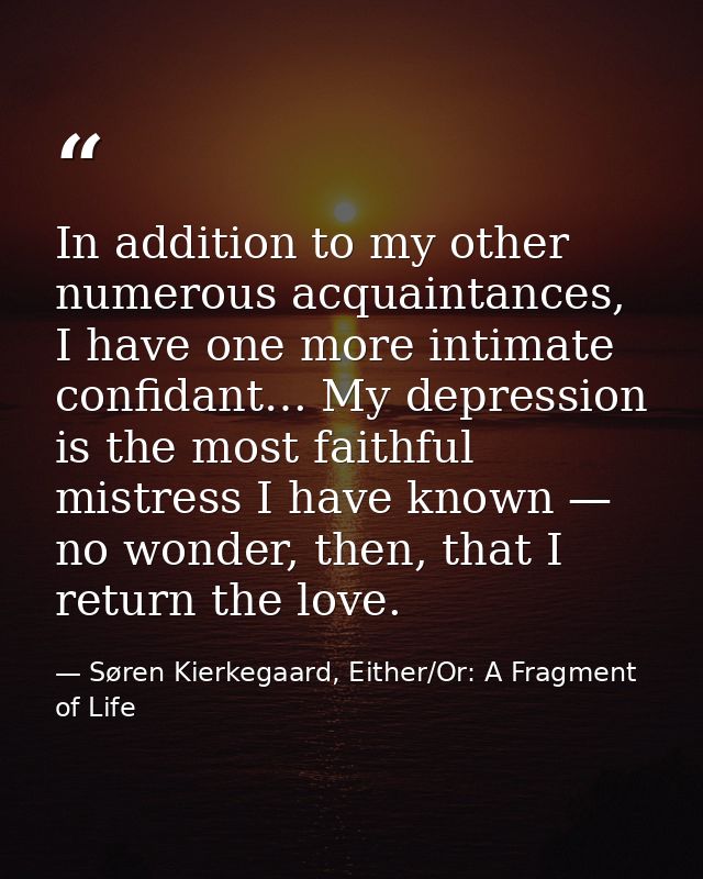In addition to my other numerous acquaintances, I have one more intimate confidant… My depression is the most faithful m — Søren Kierkegaard, Either/Or: A Fragment of Life