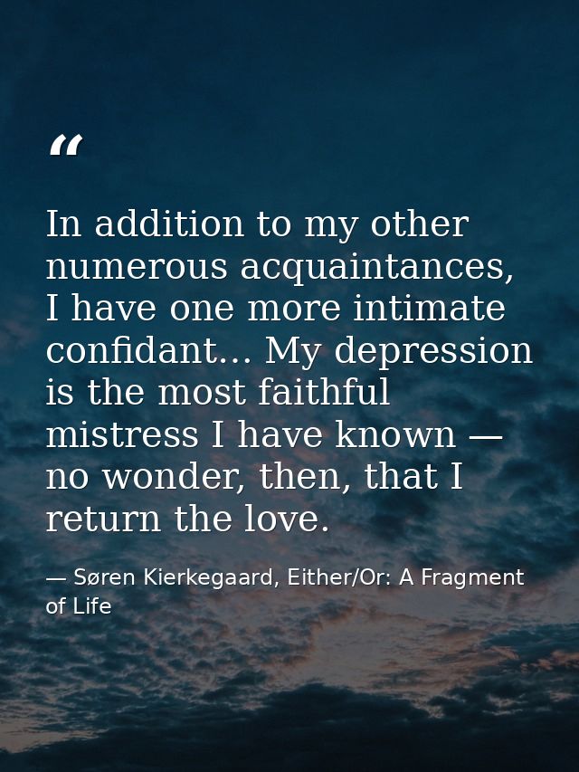In addition to my other numerous acquaintances, I have one more intimate confidant… My depression is the most faithful m — Søren Kierkegaard, Either/Or: A Fragment of Life
