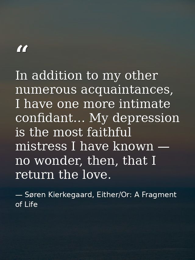 In addition to my other numerous acquaintances, I have one more intimate confidant… My depression is the most faithful m — Søren Kierkegaard, Either/Or: A Fragment of Life