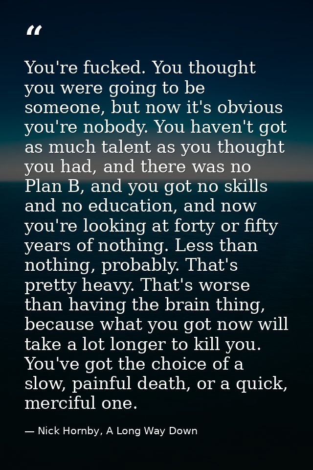 You're fucked. You thought you were going to be someone, but now it's obvious you're nobody. You haven't got as much tal — Nick Hornby, A Long Way Down