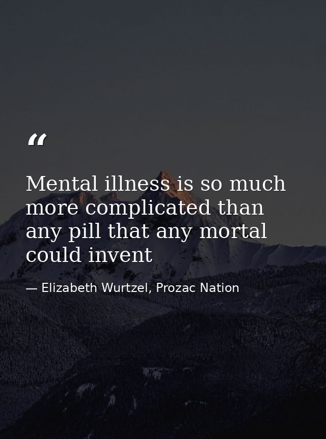 Mental illness is so much more complicated than any pill that any mortal could invent — Elizabeth Wurtzel, Prozac Nation