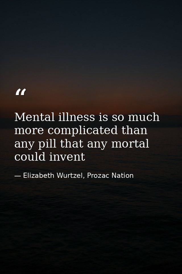 Mental illness is so much more complicated than any pill that any mortal could invent — Elizabeth Wurtzel, Prozac Nation
