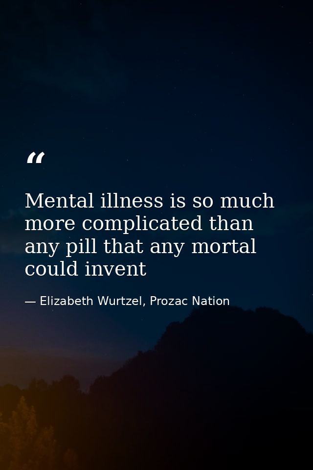 Mental illness is so much more complicated than any pill that any mortal could invent — Elizabeth Wurtzel, Prozac Nation