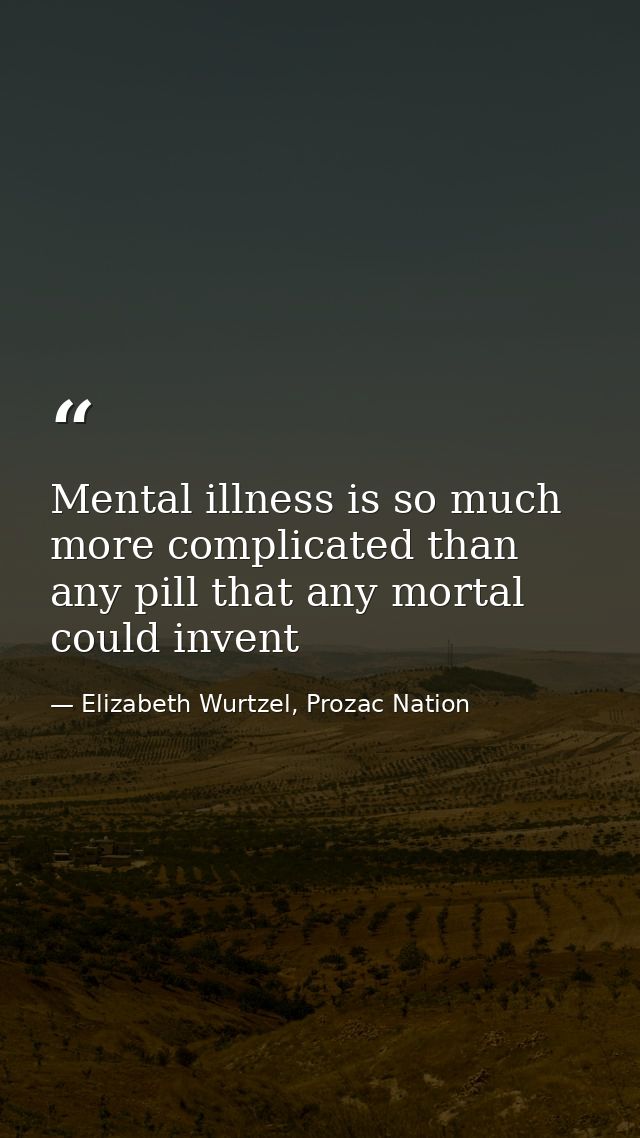 Mental illness is so much more complicated than any pill that any mortal could invent — Elizabeth Wurtzel, Prozac Nation