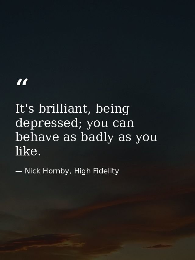 It's brilliant, being depressed; you can behave as badly as you like. — Nick Hornby, High Fidelity