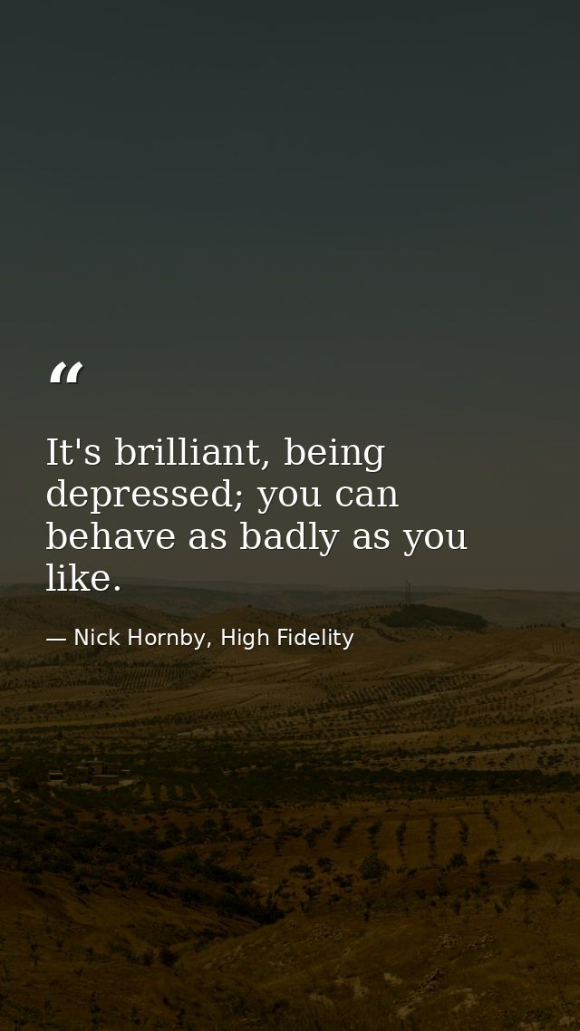 It's brilliant, being depressed; you can behave as badly as you like. — Nick Hornby, High Fidelity