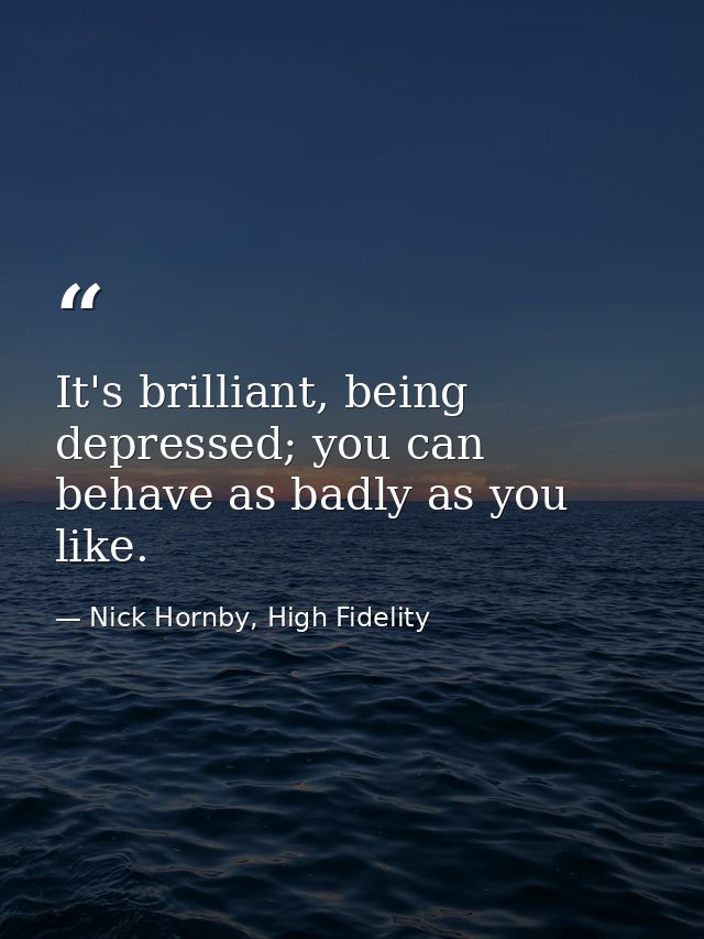 It's brilliant, being depressed; you can behave as badly as you like. — Nick Hornby, High Fidelity