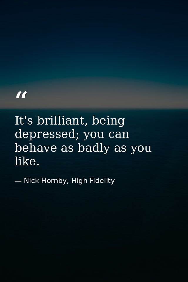 It's brilliant, being depressed; you can behave as badly as you like. — Nick Hornby, High Fidelity