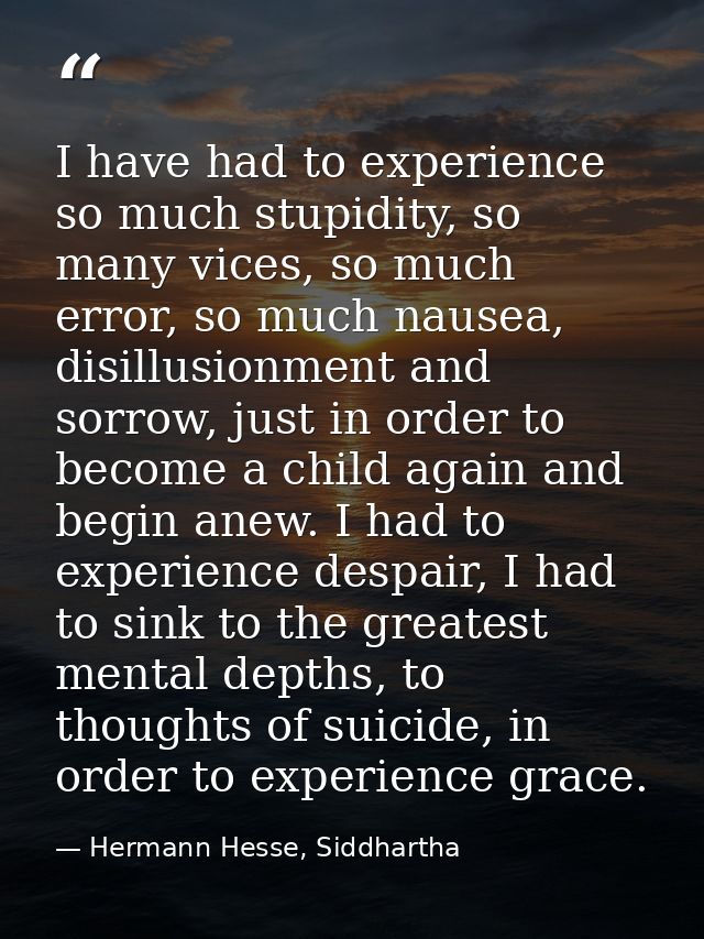 I have had to experience so much stupidity, so many vices, so much error, so much nausea, disillusionment and sorrow, ju — Hermann Hesse, Siddhartha