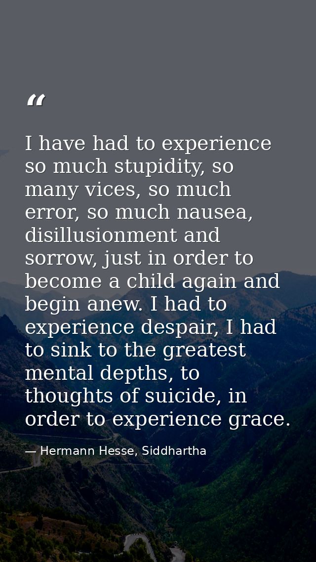 I have had to experience so much stupidity, so many vices, so much error, so much nausea, disillusionment and sorrow, ju — Hermann Hesse, Siddhartha