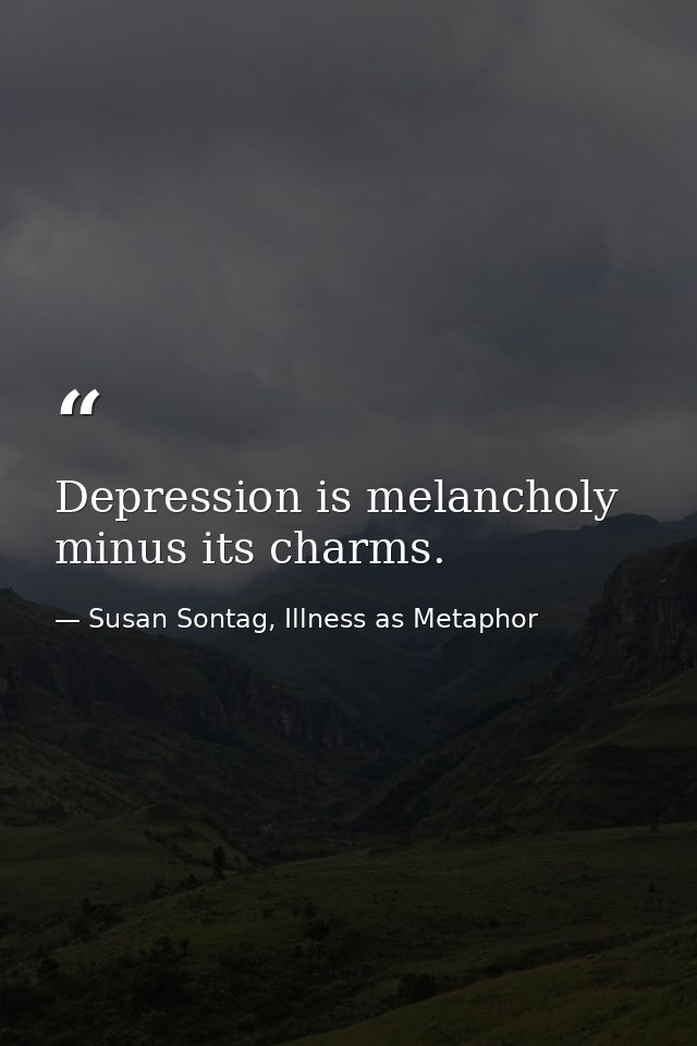 Depression is melancholy minus its charms. — Susan Sontag, Illness as Metaphor