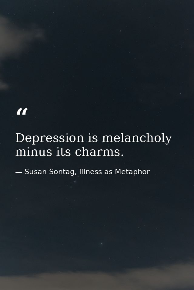 Depression is melancholy minus its charms. — Susan Sontag, Illness as Metaphor