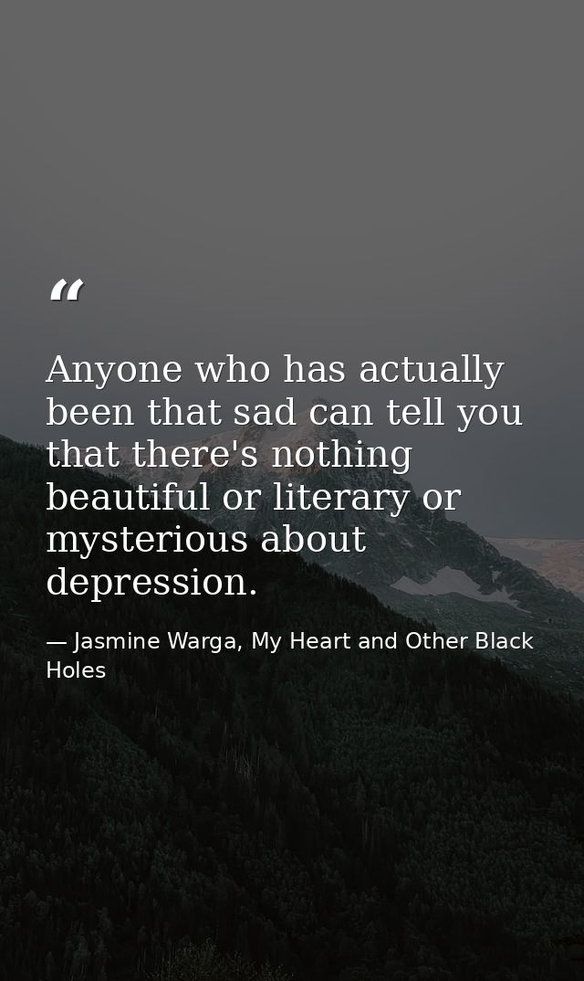 Anyone who has actually been that sad can tell you that there's nothing beautiful or literary or mysterious about depres — Jasmine Warga, My Heart and Other Black Holes