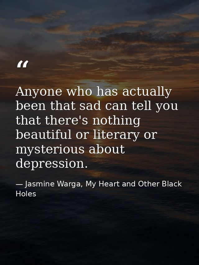 Anyone who has actually been that sad can tell you that there's nothing beautiful or literary or mysterious about depres — Jasmine Warga, My Heart and Other Black Holes