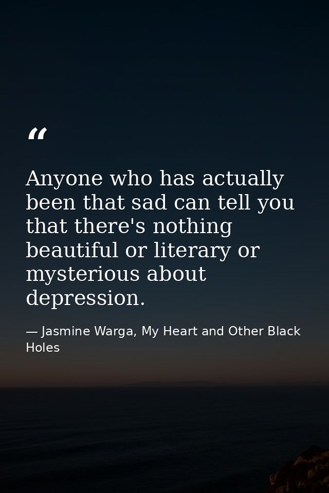 Anyone who has actually been that sad can tell you that there's nothing beautiful or literary or mysterious about depres — Jasmine Warga, My Heart and Other Black Holes