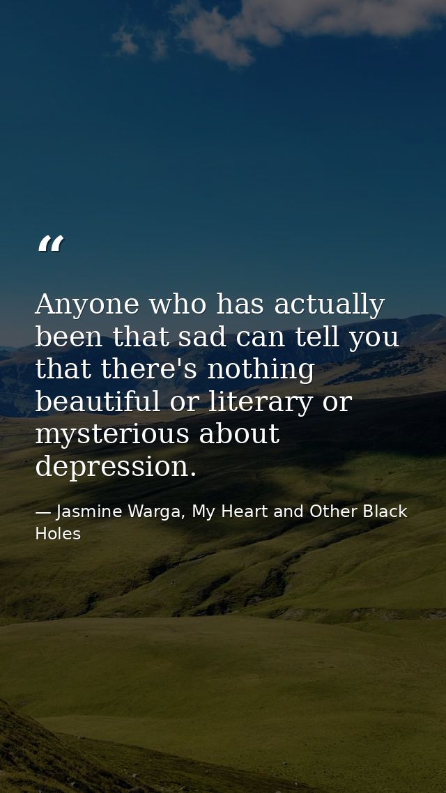 Anyone who has actually been that sad can tell you that there's nothing beautiful or literary or mysterious about depres — Jasmine Warga, My Heart and Other Black Holes