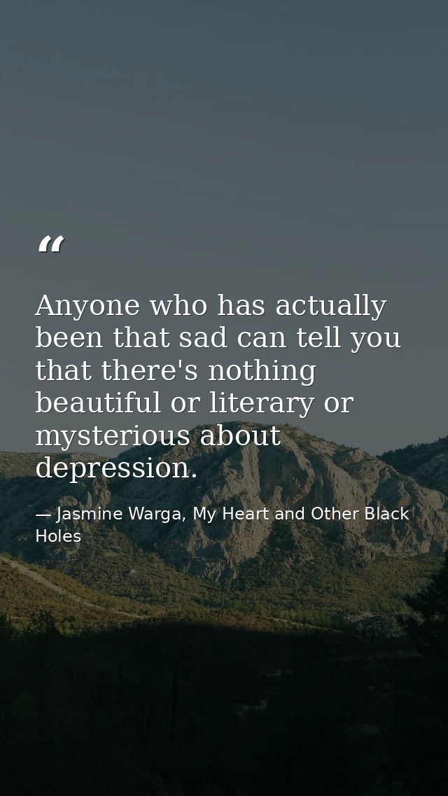 Anyone who has actually been that sad can tell you that there's nothing beautiful or literary or mysterious about depres — Jasmine Warga, My Heart and Other Black Holes