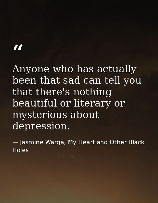 Anyone who has actually been that sad can tell you that there's nothing beautiful or literary or mysterious about depres — Jasmine Warga, My Heart and Other Black Holes