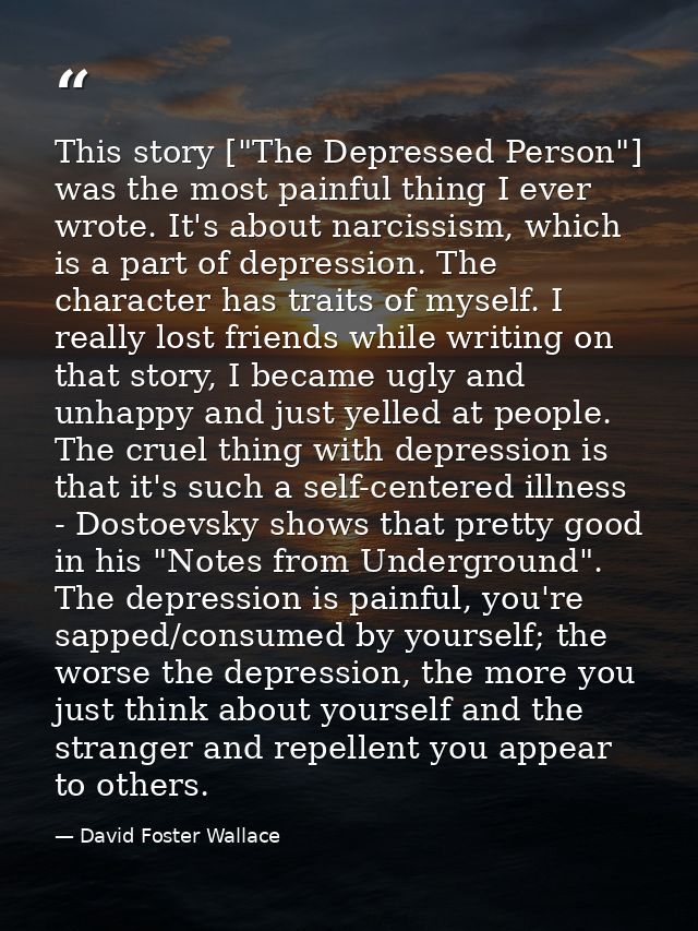 This story ["The Depressed Person"] was the most painful thing I ever wrote. It's about narcissism, which is a part of d — David Foster Wallace