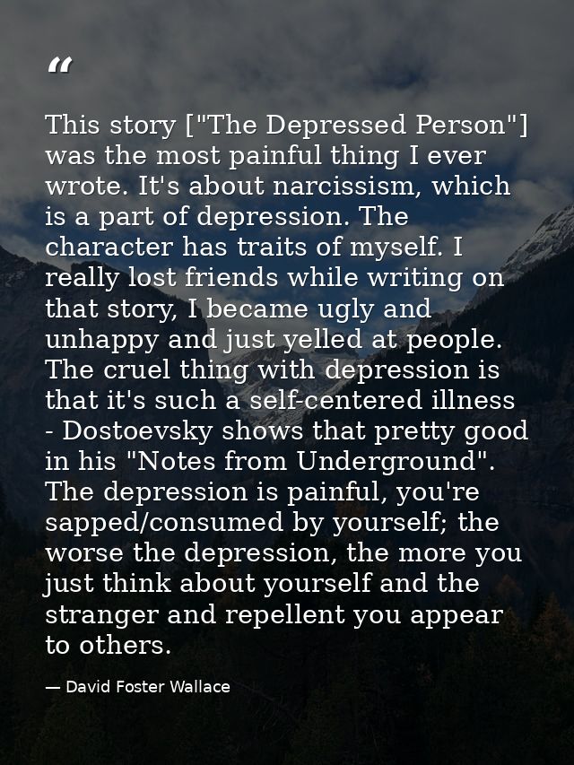 This story ["The Depressed Person"] was the most painful thing I ever wrote. It's about narcissism, which is a part of d — David Foster Wallace
