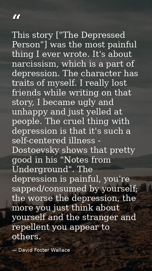 This story ["The Depressed Person"] was the most painful thing I ever wrote. It's about narcissism, which is a part of d — David Foster Wallace