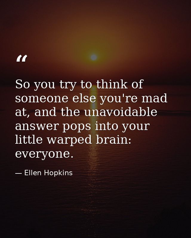 So you try to think of someone else you're mad at, and the unavoidable answer pops into your little warped brain: everyo — Ellen Hopkins