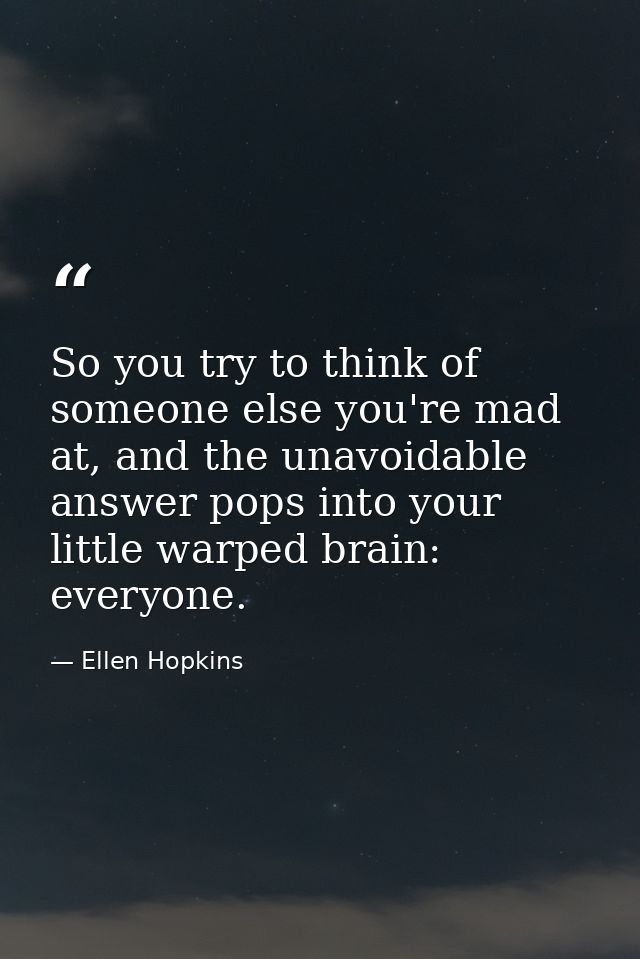 So you try to think of someone else you're mad at, and the unavoidable answer pops into your little warped brain: everyo — Ellen Hopkins