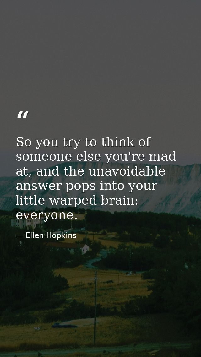So you try to think of someone else you're mad at, and the unavoidable answer pops into your little warped brain: everyo — Ellen Hopkins