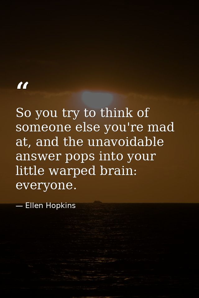 So you try to think of someone else you're mad at, and the unavoidable answer pops into your little warped brain: everyo — Ellen Hopkins