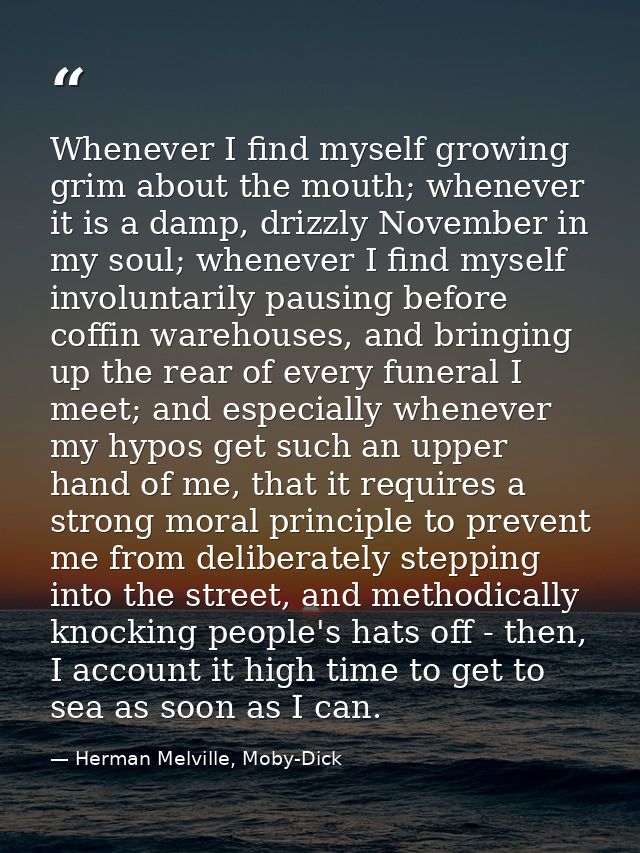 Whenever I find myself growing grim about the mouth; whenever it is a damp, drizzly November in my soul; whenever I find — Herman Melville, Moby-Dick