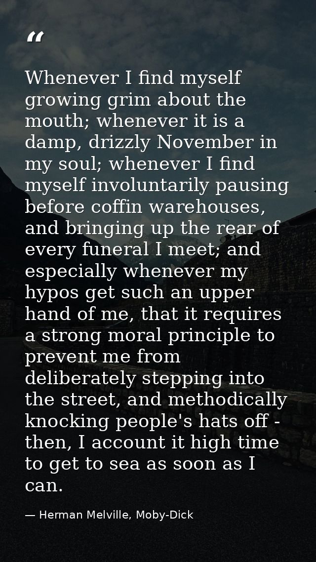 Whenever I find myself growing grim about the mouth; whenever it is a damp, drizzly November in my soul; whenever I find — Herman Melville, Moby-Dick