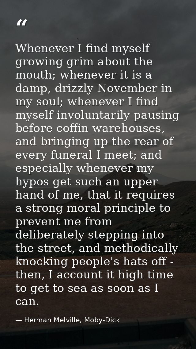 Whenever I find myself growing grim about the mouth; whenever it is a damp, drizzly November in my soul; whenever I find — Herman Melville, Moby-Dick