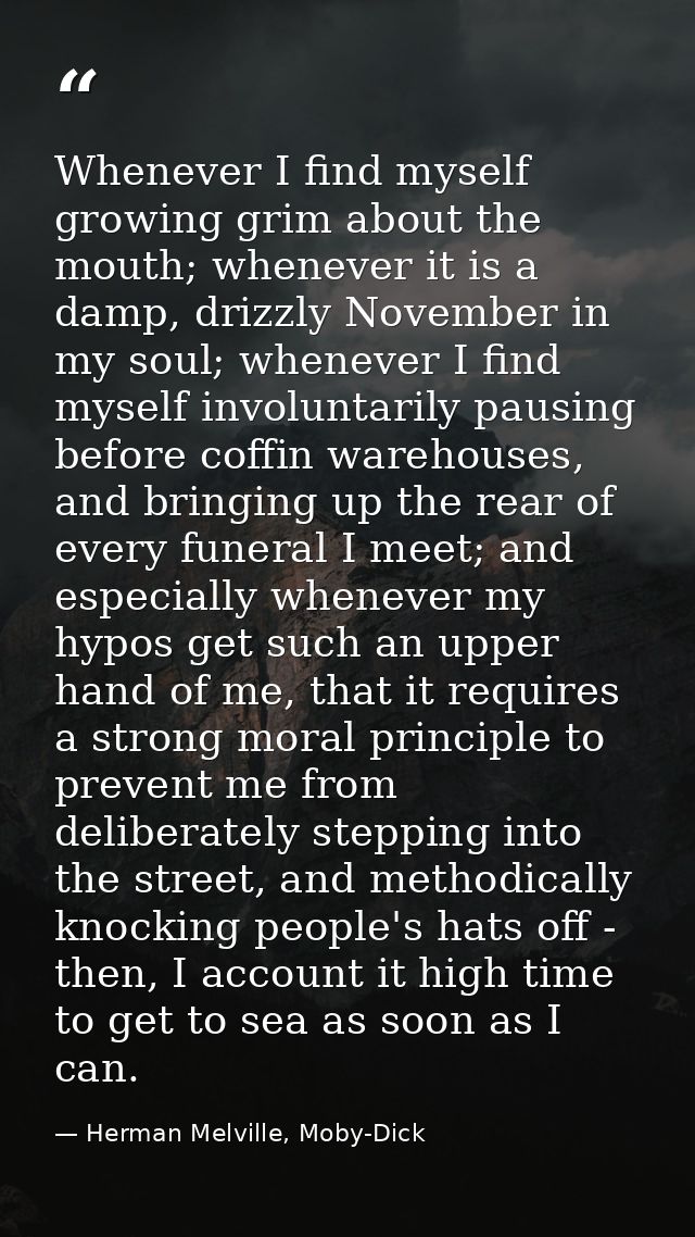 Whenever I find myself growing grim about the mouth; whenever it is a damp, drizzly November in my soul; whenever I find — Herman Melville, Moby-Dick