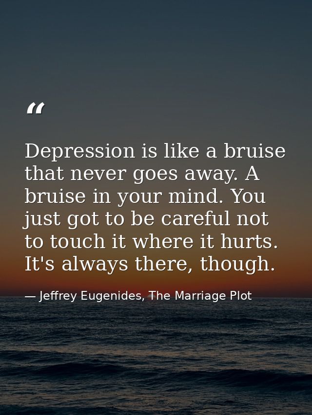 Depression is like a bruise that never goes away. A bruise in your mind. You just got to be careful not to touch it wher — Jeffrey Eugenides, The Marriage Plot