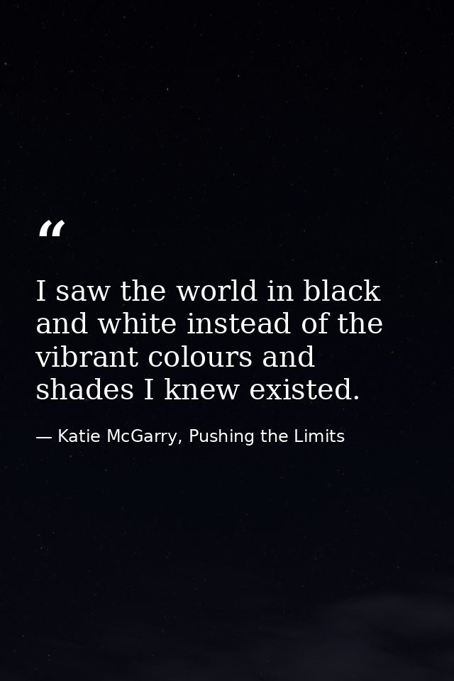 I saw the world in black and white instead of the vibrant colours and shades I knew existed. — Katie McGarry, Pushing the Limits