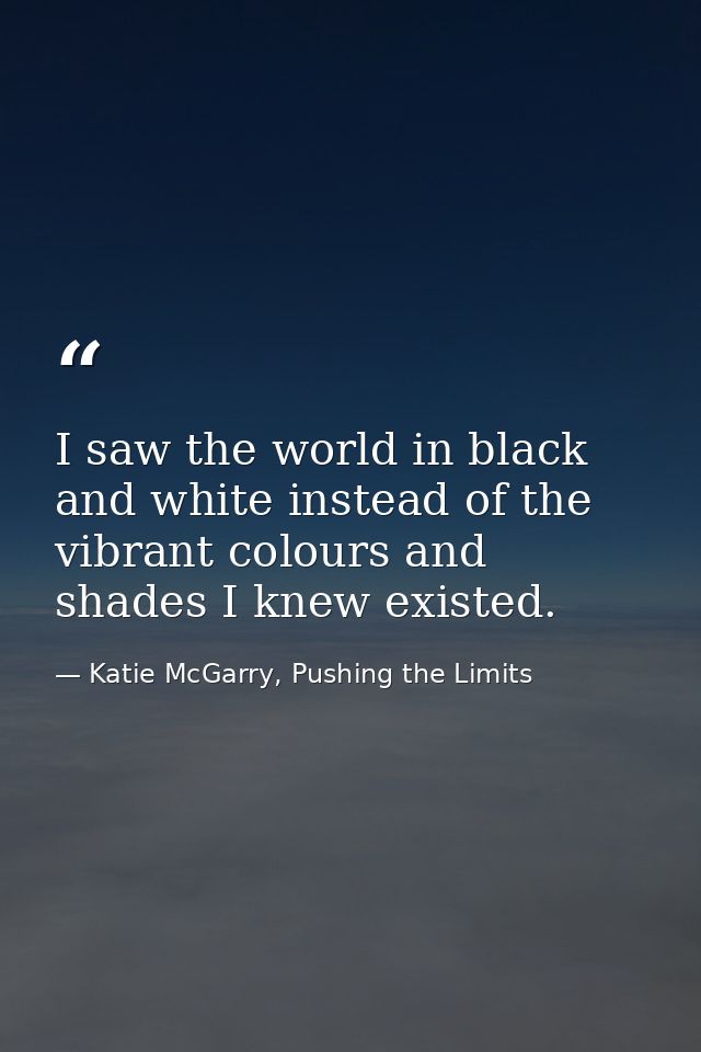 I saw the world in black and white instead of the vibrant colours and shades I knew existed. — Katie McGarry, Pushing the Limits