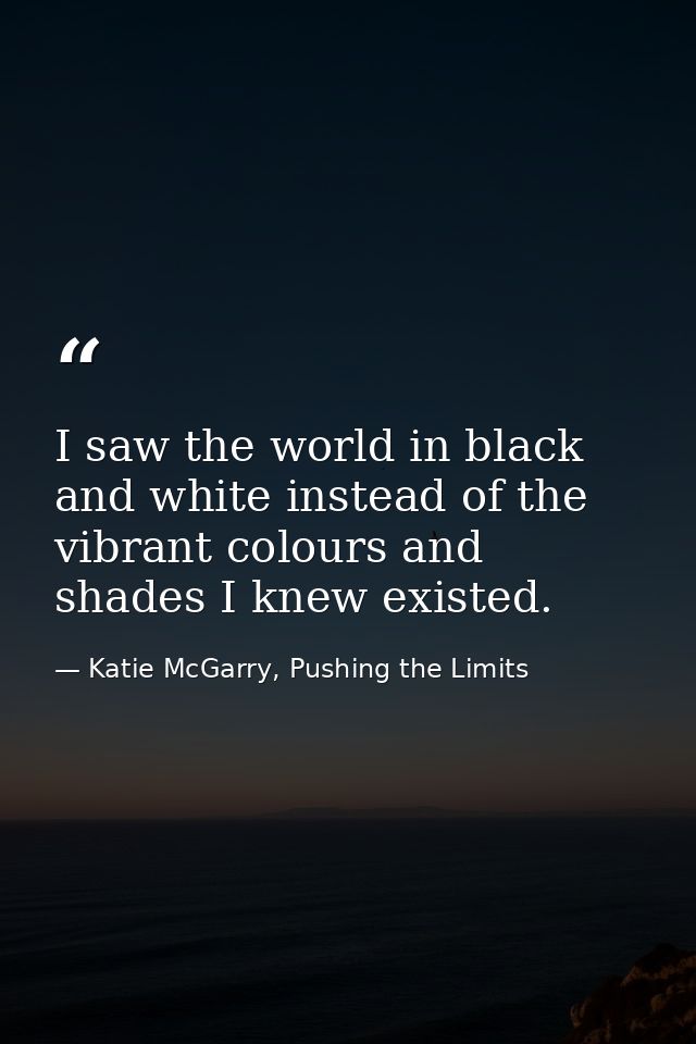 I saw the world in black and white instead of the vibrant colours and shades I knew existed. — Katie McGarry, Pushing the Limits