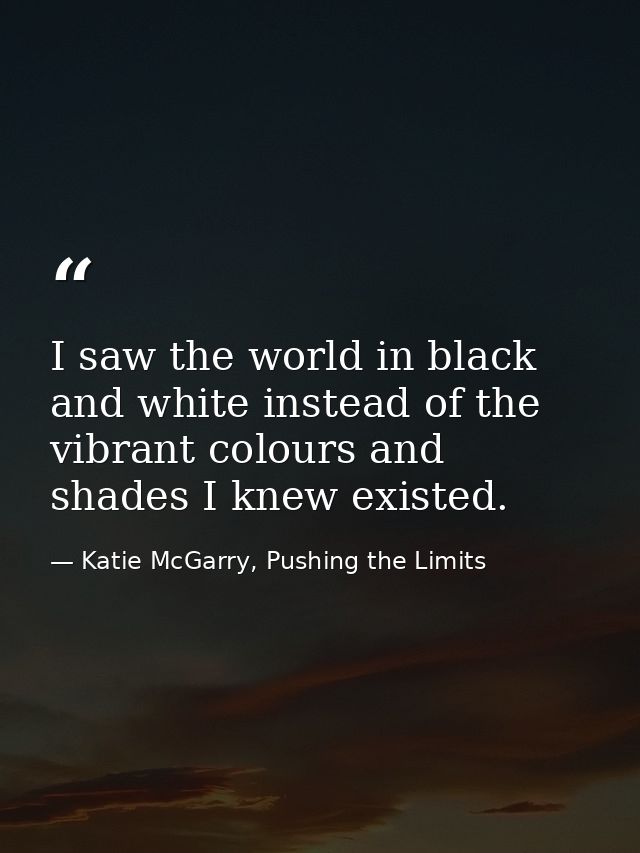 I saw the world in black and white instead of the vibrant colours and shades I knew existed. — Katie McGarry, Pushing the Limits