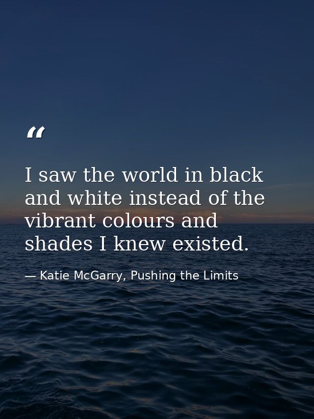 I saw the world in black and white instead of the vibrant colours and shades I knew existed. — Katie McGarry, Pushing the Limits