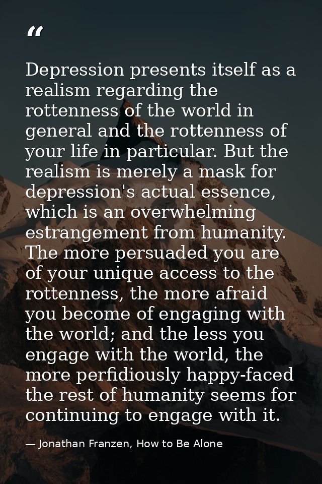 Depression presents itself as a realism regarding the rottenness of the world in general and the rottenness of your life — Jonathan Franzen, How to Be Alone