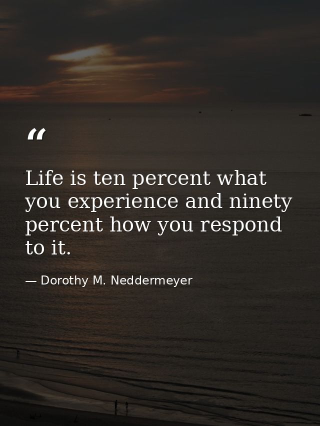 Life is ten percent what you experience and ninety percent how you respond to it. — Dorothy M. Neddermeyer