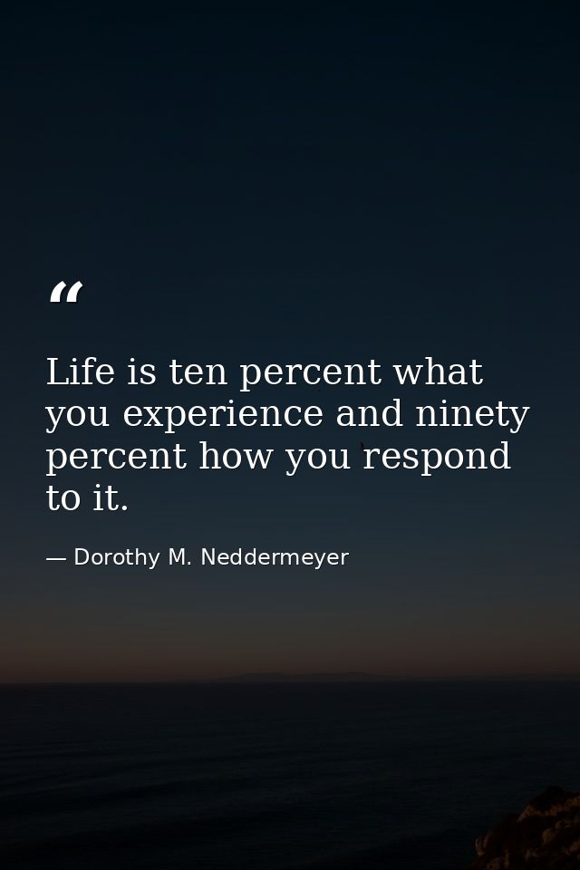 Life is ten percent what you experience and ninety percent how you respond to it. — Dorothy M. Neddermeyer