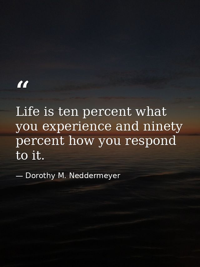 Life is ten percent what you experience and ninety percent how you respond to it. — Dorothy M. Neddermeyer