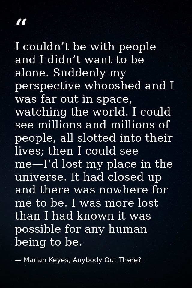 I couldn’t be with people and I didn’t want to be alone. Suddenly my perspective whooshed and I was far out in space, wa — Marian Keyes, Anybody Out There?