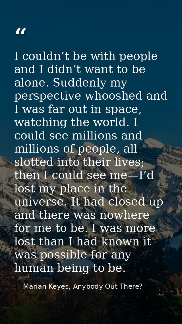 I couldn’t be with people and I didn’t want to be alone. Suddenly my perspective whooshed and I was far out in space, wa — Marian Keyes, Anybody Out There?